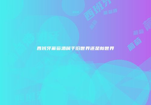 西班牙葡萄酒属于旧世界还是新世界