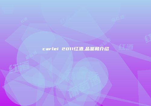 carlei 2011红酒,品鉴和介绍