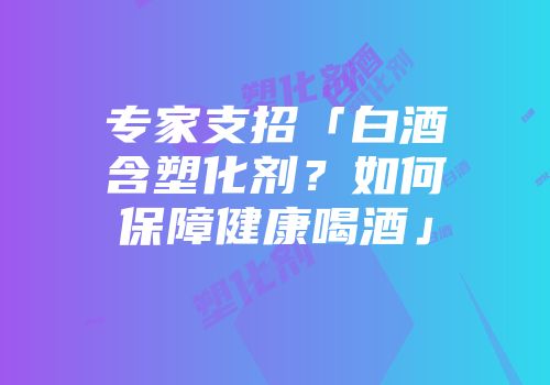 专家支招「白酒含塑化剂？如何保障健康喝酒」