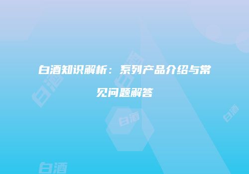 白酒知识解析：系列产品介绍与常见问题解答