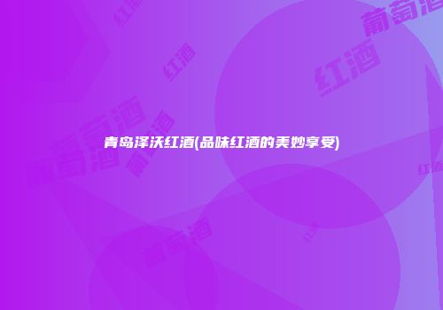 青岛泽沃红酒(品味红酒的美妙享受)