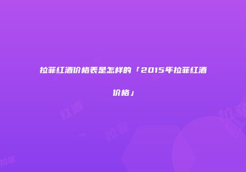 拉菲红酒价格表是怎样的「2015年拉菲红酒价格」
