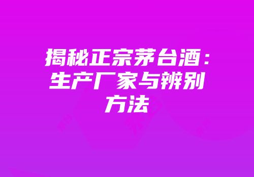 揭秘正宗茅台酒：生产厂家与辨别方法