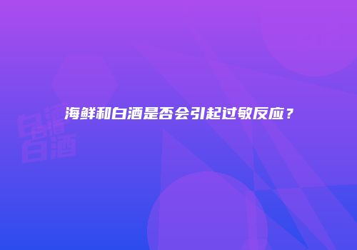 海鲜和白酒是否会引起过敏反应？