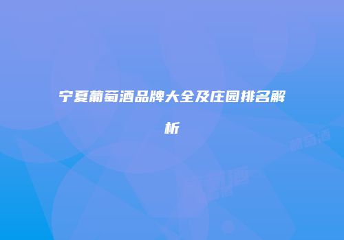 宁夏葡萄酒品牌大全及庄园排名解析