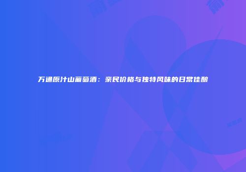 万通原汁山葡萄酒：亲民价格与独特风味的日常佳酿