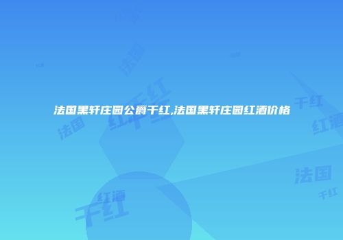 法国黑轩庄园公爵干红,法国黑轩庄园红酒价格