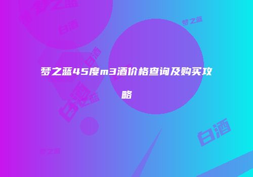 梦之蓝45度m3酒价格查询及购买攻略