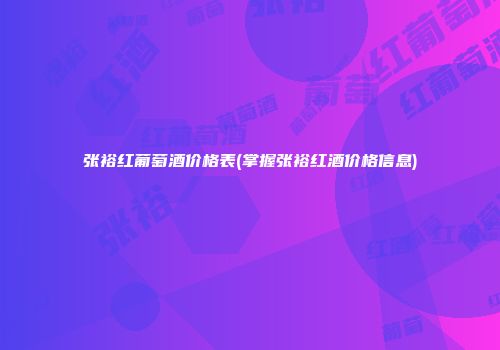 张裕红葡萄酒价格表(掌握张裕红酒价格信息)