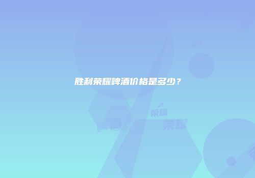 胜利荣耀啤酒价格是多少？