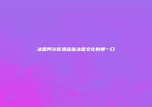 法国阿尔诺酒品味法国文化的那一口