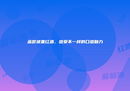 品尝波黑红酒，感受不一样的口感魅力