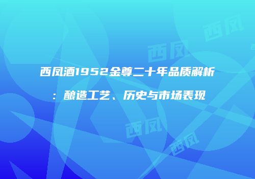 西凤酒1952金尊二十年品质解析：酿造工艺、历史与市场表现