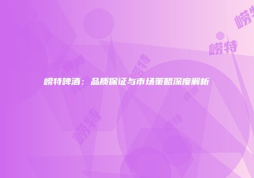 崂特啤酒：品质保证与市场策略深度解析
