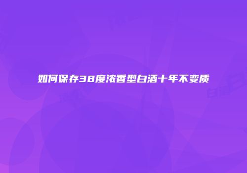 如何保存38度浓香型白酒十年不变质