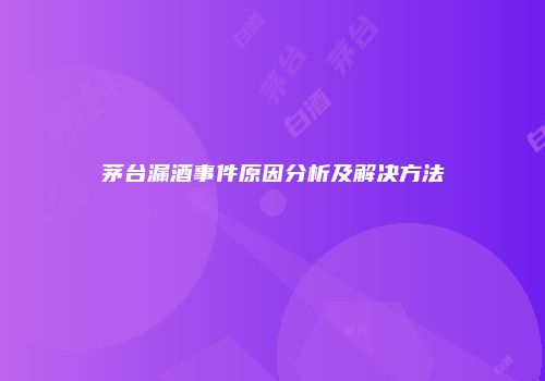 茅台漏酒事件原因分析及解决方法