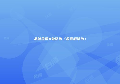 品味舍得6处防伪「舍得酒防伪」