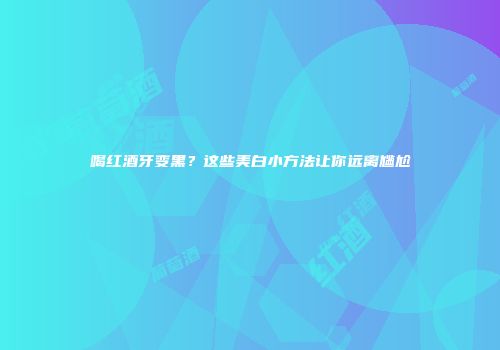 喝红酒牙变黑？这些美白小方法让你远离尴尬