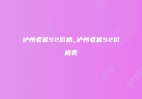 泸州老窖52价格_泸州老窖52价格表