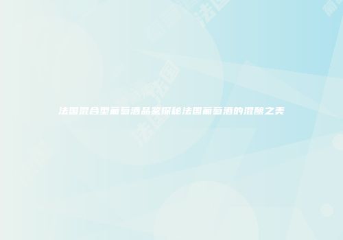 法国混合型葡萄酒品鉴探秘法国葡萄酒的混酿之美