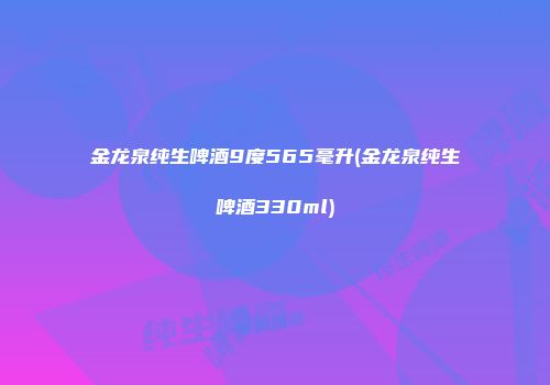 金龙泉纯生啤酒9度565毫升(金龙泉纯生啤酒330ml)