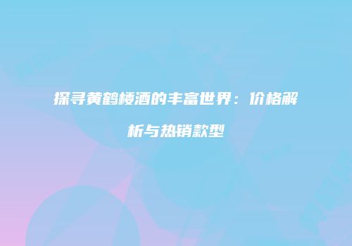 探寻黄鹤楼酒的丰富世界：价格解析与热销款型