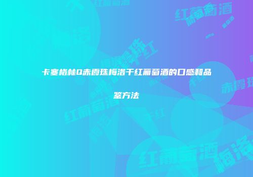 卡塞格林Q赤霞珠梅洛干红葡萄酒的口感和品鉴方法