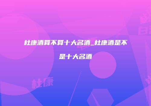 杜康酒算不算十大名酒_杜康酒是不是十大名酒