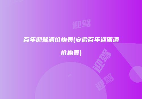 百年迎驾酒价格表(安徽百年迎驾酒价格表)