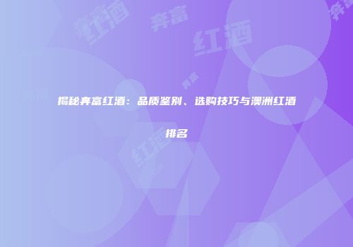 揭秘奔富红酒：品质鉴别、选购技巧与澳洲红酒排名