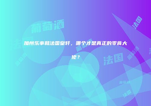 加州乐事和法国皇轩，哪个才是真正的零食大佬？