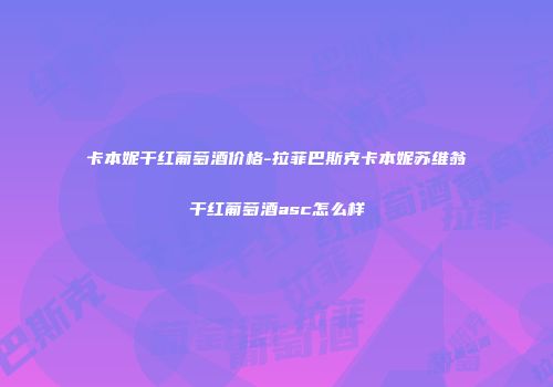 卡本妮干红葡萄酒价格-拉菲巴斯克卡本妮苏维翁干红葡萄酒asc怎么样