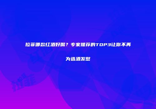 拉菲哪款红酒好喝？专家推荐的TOP3让你不再为选酒发愁
