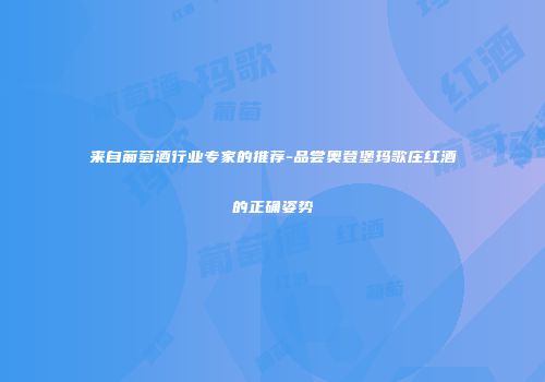 来自葡萄酒行业专家的推荐-品尝奥登堡玛歌庄红酒的正确姿势