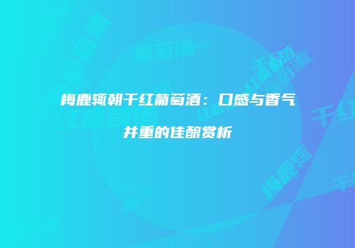 梅鹿辄朝干红葡萄酒：口感与香气并重的佳酿赏析