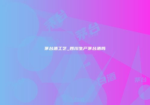 茅台酒工艺_四川生产茅台酒吗