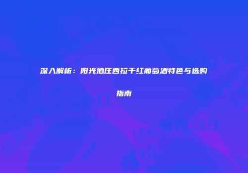 深入解析：阳光酒庄西拉干红葡萄酒特色与选购指南
