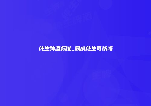 纯生啤酒标准_晟威纯生可以吗