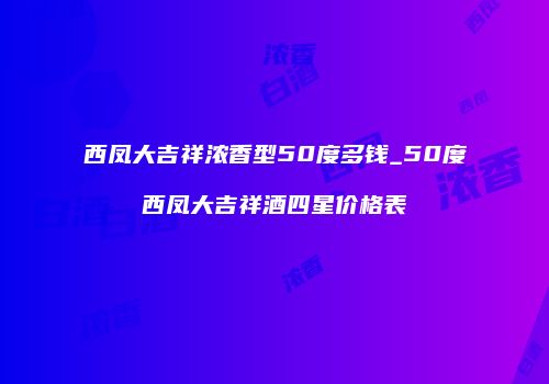 西凤大吉祥浓香型50度多钱_50度西凤大吉祥酒四星价格表