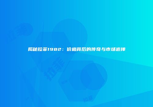 揭秘拉菲1982：价格背后的传奇与市场追捧