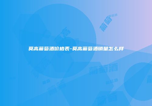 莫高葡萄酒价格表-莫高葡萄酒销量怎么样