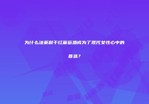 为什么法莱利干红葡萄酒成为了现代女性心中的首选？