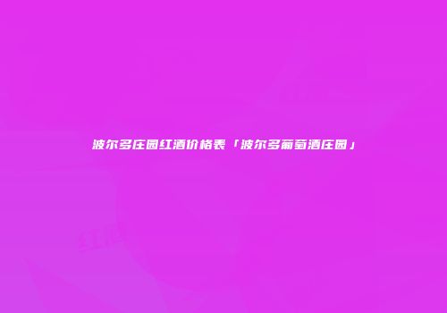 波尔多庄园红酒价格表「波尔多葡萄酒庄园」