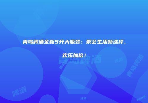 青岛啤酒全新5升大瓶装：聚会生活新选择，欢乐加倍！
