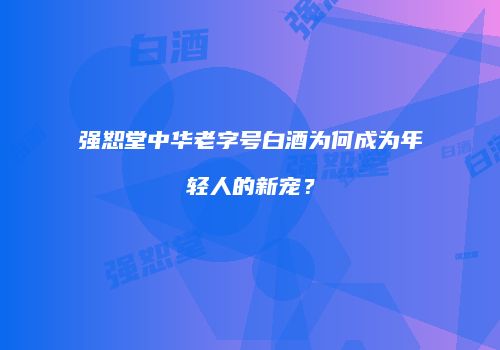 强恕堂中华老字号白酒为何成为年轻人的新宠？