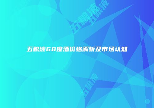 五粮液68度酒价格解析及市场认知