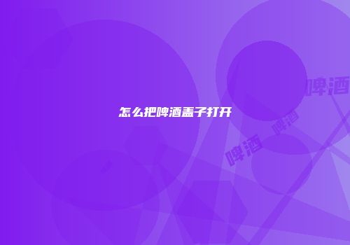 怎么把啤酒盖子打开