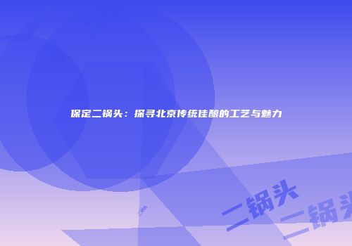 保定二锅头：探寻北京传统佳酿的工艺与魅力
