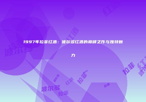 1997年拉菲红酒：波尔多红酒的巅峰之作与独特魅力