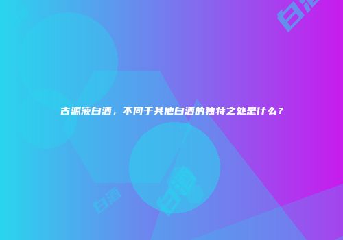 古源液白酒，不同于其他白酒的独特之处是什么？